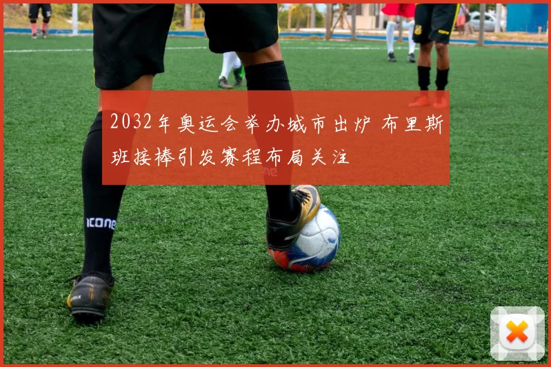 2032年奥运会举办城市出炉 布里斯班接棒引发赛程布局关注