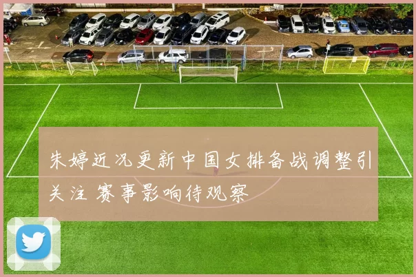 朱婷近况更新中国女排备战调整引关注 赛事影响待观察