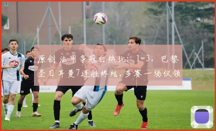 原创 法甲争冠白热化：1-3，巴黎圣日耳曼7连胜终结,多赛一场仅领先2分