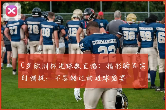 C罗欧洲杯进球数直播：精彩瞬间实时捕捉，不容错过的进球盛宴