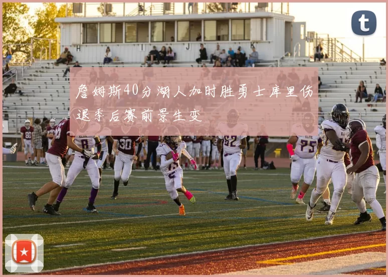 詹姆斯40分湖人加时胜勇士库里伤退季后赛前景生变