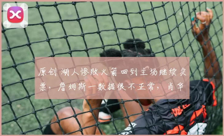 原创 湖人惨败火箭回到主场继续卖票，詹姆斯一数据很不正常，肖华笑了