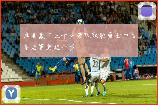 库里轰下三十分带队取胜勇士冲击季后赛更进一步