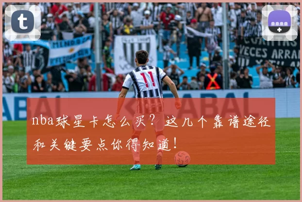 nba球星卡怎么买？这几个靠谱途径和关键要点你得知道！