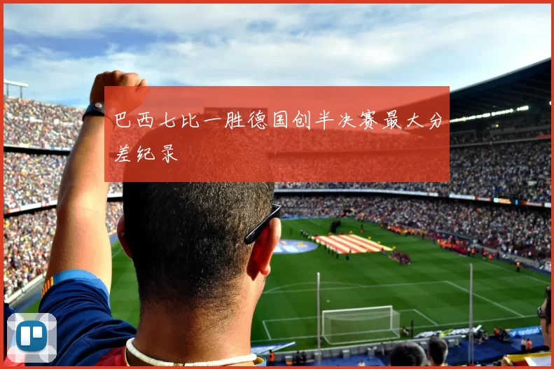 巴西七比一胜德国创半决赛最大分差纪录