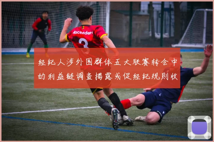 经纪人涉外围群体五大联赛转会中的利益链调查揭露或促经纪规则收紧