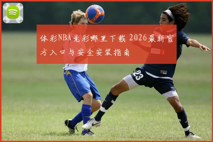 体彩NBA竞彩哪里下载 2026最新官方入口与安全安装指南