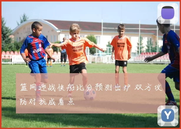 篮网迎战快船比分预测出炉 双方攻防对抗成看点