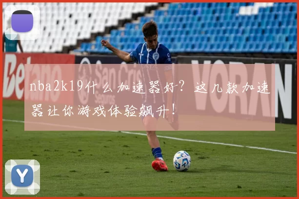 nba2k19什么加速器好？这几款加速器让你游戏体验飙升！