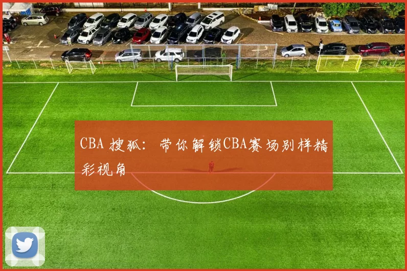 CBA 搜狐：带你解锁CBA赛场别样精彩视角