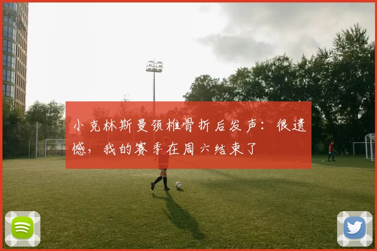 小克林斯曼颈椎骨折后发声：很遗憾，我的赛季在周六结束了