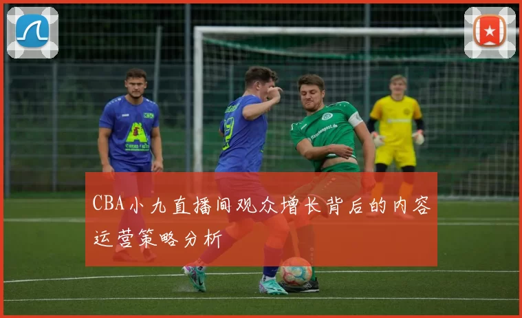 CBA小九直播间观众增长背后的内容运营策略分析