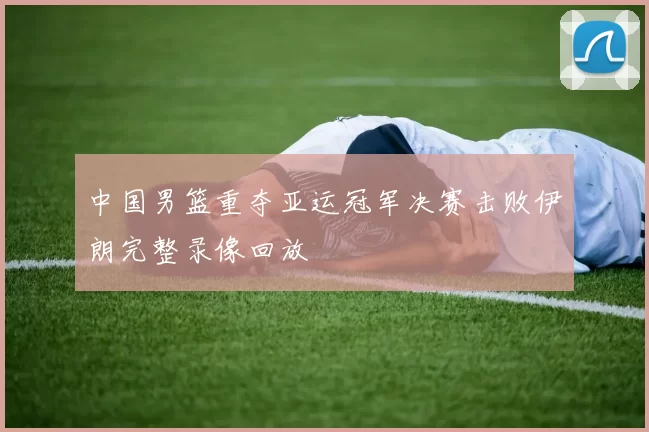 中国男篮重夺亚运冠军决赛击败伊朗完整录像回放