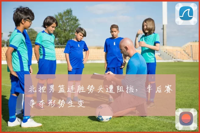 北控男篮连胜势头遭阻挡，季后赛争夺形势生变