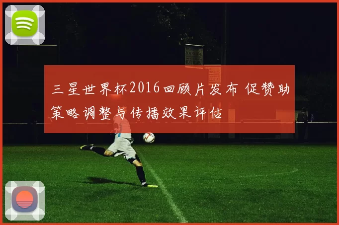 三星世界杯2016回顾片发布 促赞助策略调整与传播效果评估