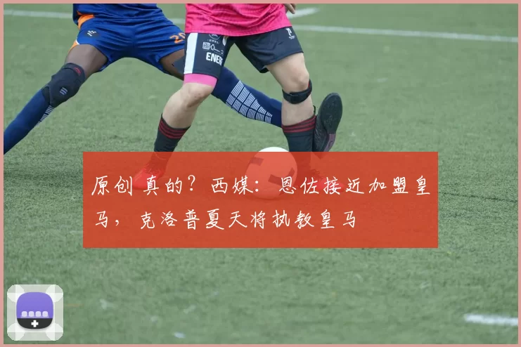 原创 真的？西媒：恩佐接近加盟皇马，克洛普夏天将执教皇马