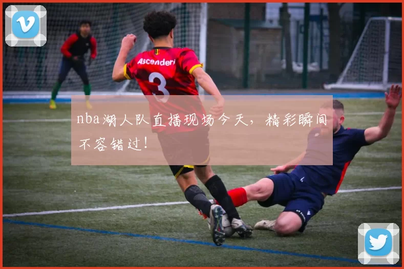 nba湖人队直播现场今天，精彩瞬间不容错过！