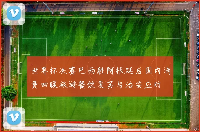 世界杯决赛巴西胜阿根廷后国内消费回暖旅游餐饮复苏与治安应对