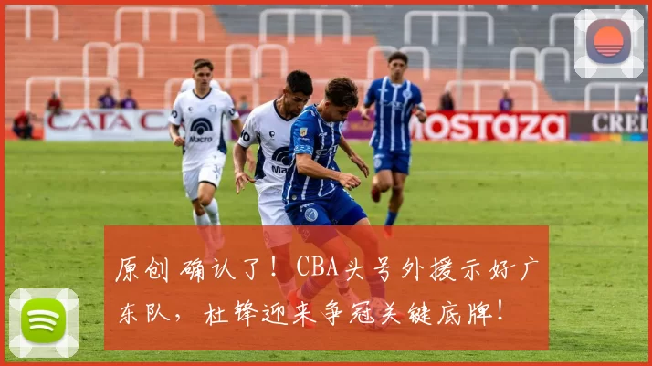 原创 确认了！CBA头号外援示好广东队，杜锋迎来争冠关键底牌！