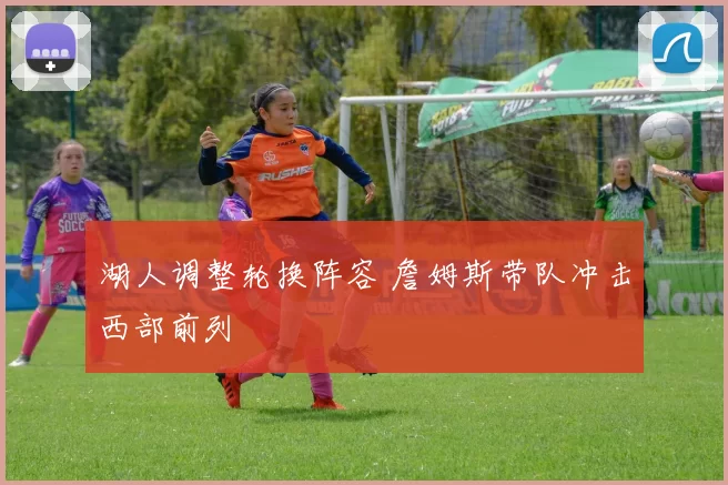 湖人调整轮换阵容 詹姆斯带队冲击西部前列