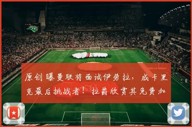 原创 曝曼联将面试伊劳拉，成卡里克最后挑战者！拉爵欣赏其免费加盟工资低