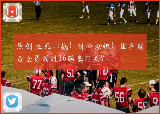 原创 生死11战！惊心动魄！国乒能否全员闯过16强鬼门关？